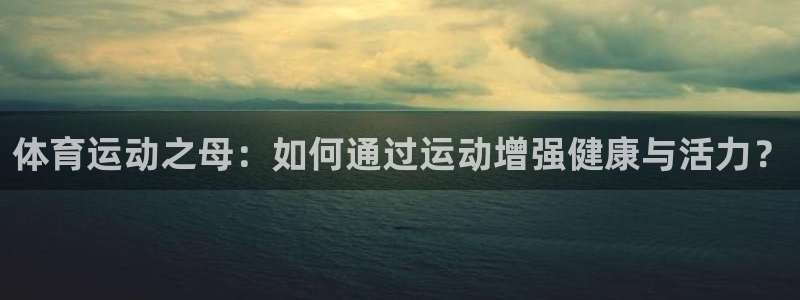 体育运动之母：如何通过运动增强健康与活力？