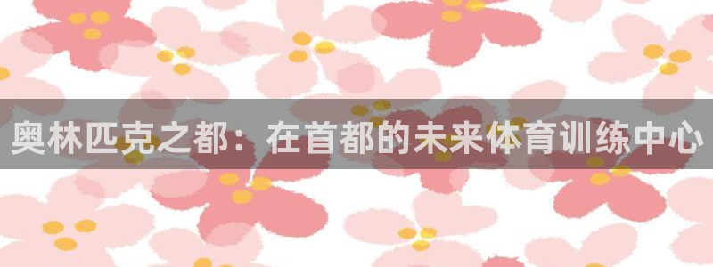 奥林匹克之都：在首都的未来体育训练中心